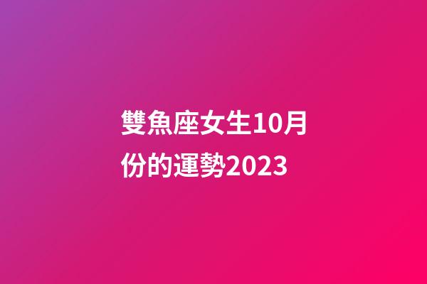 雙魚座女生10月份的運勢2023-第1張-星座運勢-玄機派