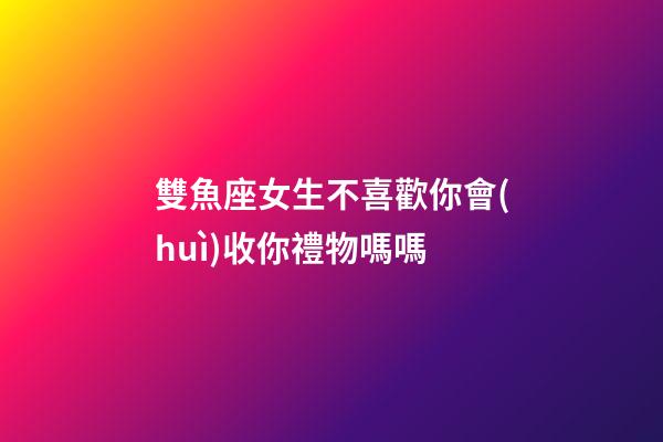 雙魚座女生不喜歡你會(huì)收你禮物嗎嗎-第1張-星座運(yùn)勢(shì)-玄機(jī)派