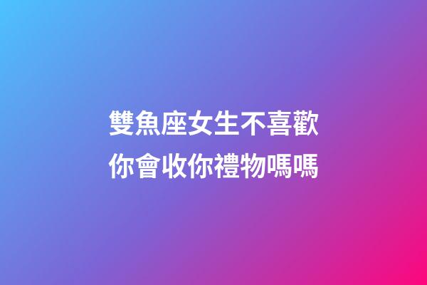 雙魚座女生不喜歡你會收你禮物嗎嗎-第1張-星座運勢-玄機派