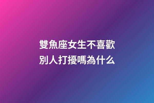 雙魚座女生不喜歡別人打擾嗎為什么-第1張-星座運勢-玄機派