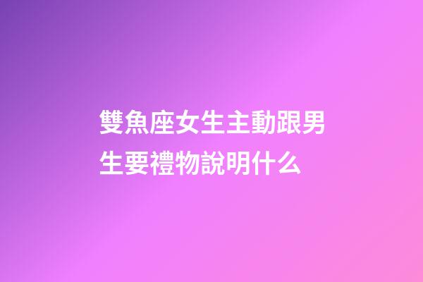 雙魚座女生主動跟男生要禮物說明什么-第1張-星座運勢-玄機派