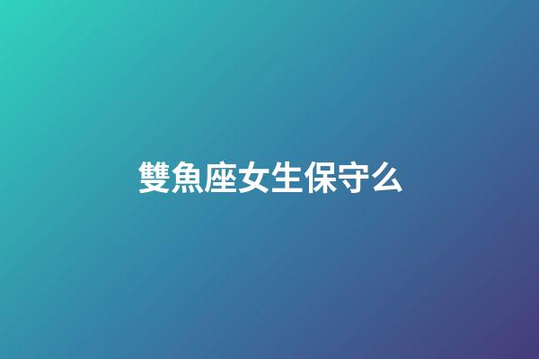 雙魚座女生保守么-第1張-星座運勢-玄機派