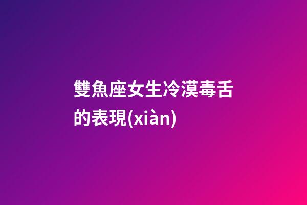 雙魚座女生冷漠毒舌的表現(xiàn)-第1張-星座運勢-玄機派