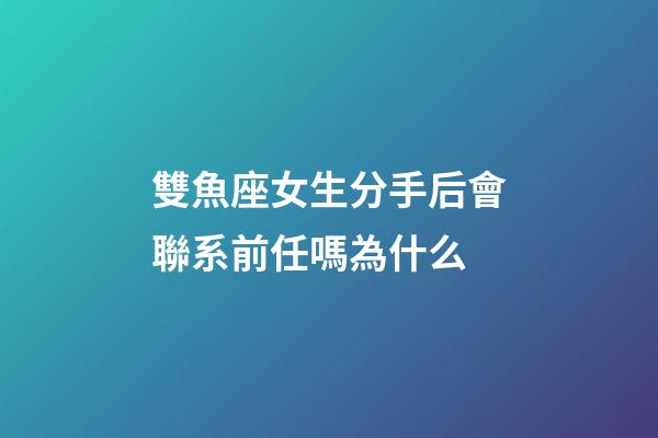雙魚座女生分手后會聯系前任嗎為什么-第1張-星座運勢-玄機派