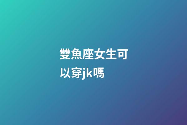 雙魚座女生可以穿jk嗎