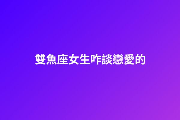 雙魚座女生咋談戀愛的-第1張-星座運勢-玄機派