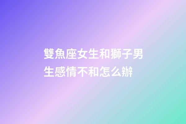 雙魚座女生和獅子男生感情不和怎么辦-第1張-星座運(yùn)勢(shì)-玄機(jī)派