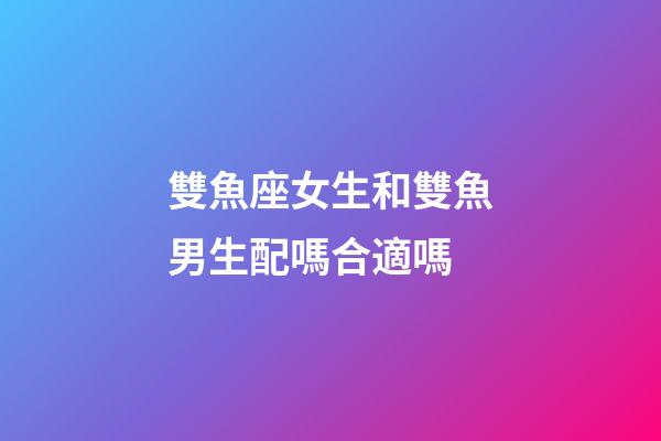 雙魚座女生和雙魚男生配嗎合適嗎-第1張-星座運勢-玄機派