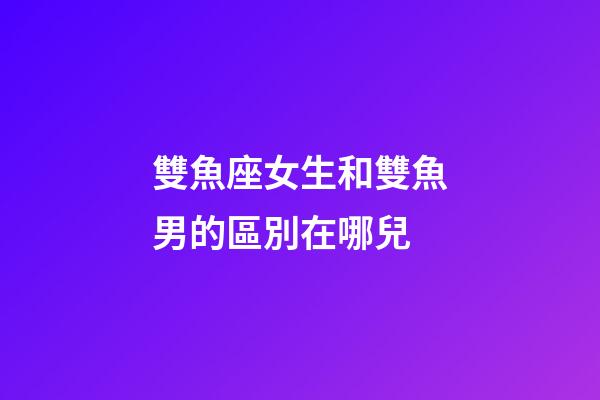 雙魚座女生和雙魚男的區別在哪兒-第1張-星座運勢-玄機派