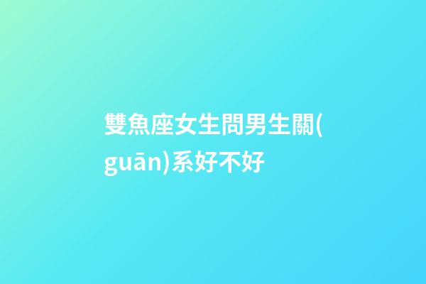 雙魚座女生問男生關(guān)系好不好-第1張-星座運勢-玄機派