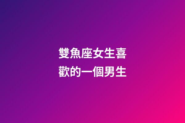 雙魚座女生喜歡的一個男生-第1張-星座運勢-玄機派