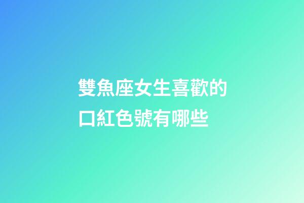 雙魚座女生喜歡的口紅色號有哪些-第1張-星座運勢-玄機派