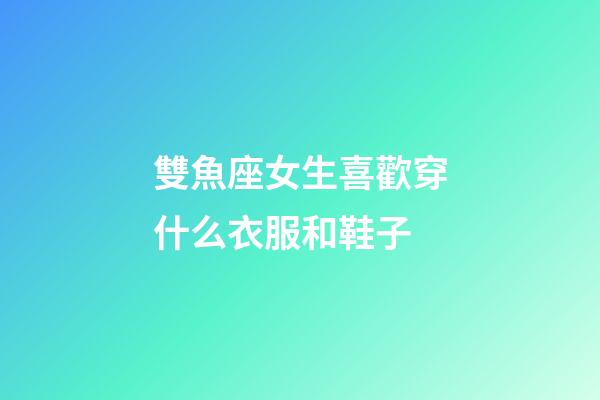 雙魚座女生喜歡穿什么衣服和鞋子-第1張-星座運(yùn)勢-玄機(jī)派