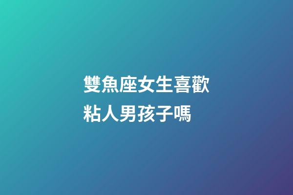 雙魚座女生喜歡粘人男孩子嗎-第1張-星座運勢-玄機派