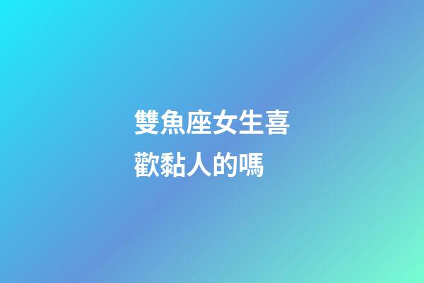 雙魚座女生喜歡黏人的嗎-第1張-星座運勢-玄機派