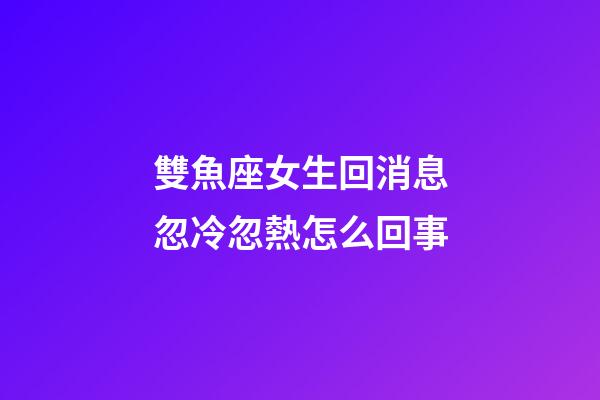 雙魚座女生回消息忽冷忽熱怎么回事-第1張-星座運勢-玄機派
