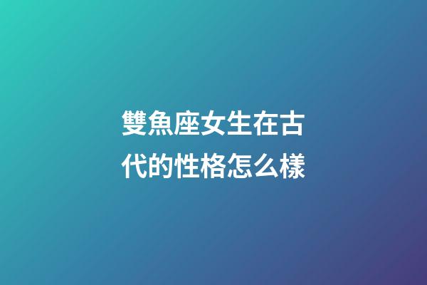 雙魚座女生在古代的性格怎么樣-第1張-星座運勢-玄機派