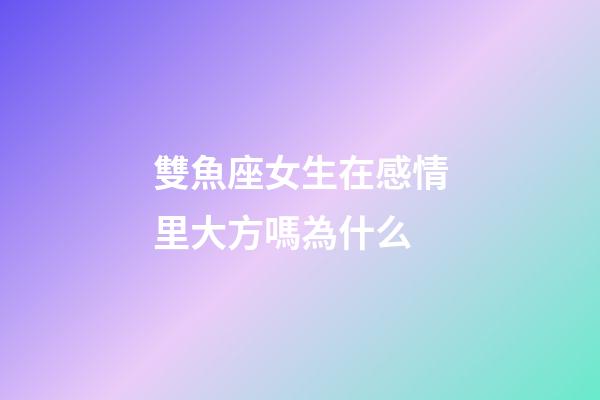 雙魚座女生在感情里大方嗎為什么-第1張-星座運勢-玄機派