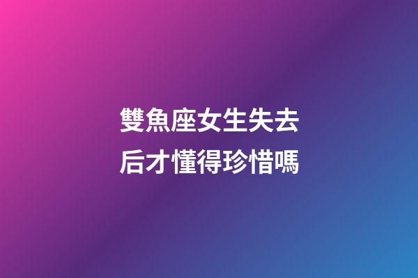 雙魚座女生失去后才懂得珍惜嗎