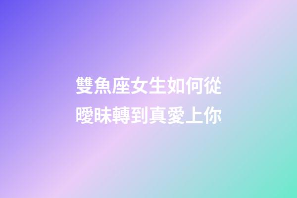 雙魚座女生如何從曖昧轉到真愛上你-第1張-星座運勢-玄機派