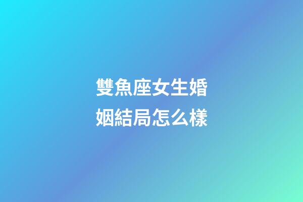 雙魚座女生婚姻結局怎么樣