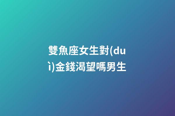 雙魚座女生對(duì)金錢渴望嗎男生-第1張-星座運(yùn)勢(shì)-玄機(jī)派