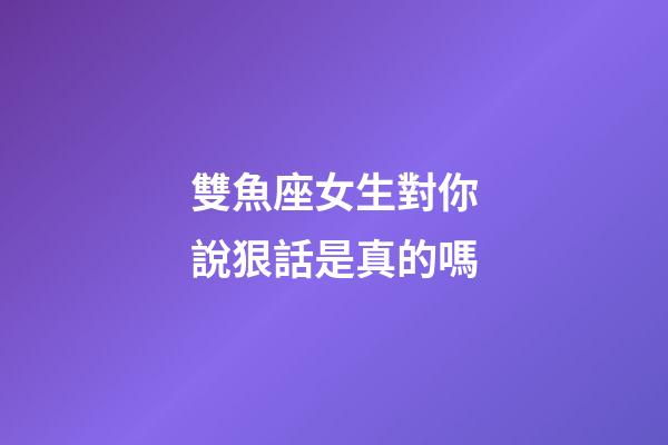 雙魚座女生對你說狠話是真的嗎-第1張-星座運勢-玄機派