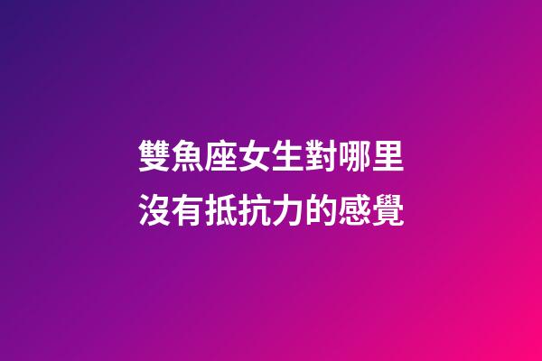 雙魚座女生對哪里沒有抵抗力的感覺-第1張-星座運勢-玄機派