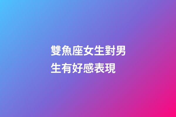 雙魚座女生對男生有好感表現-第1張-星座運勢-玄機派