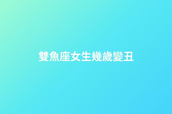 雙魚座女生幾歲變丑-第1張-星座運勢-玄機派