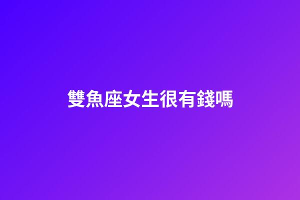 雙魚座女生很有錢嗎-第1張-星座運(yùn)勢-玄機(jī)派