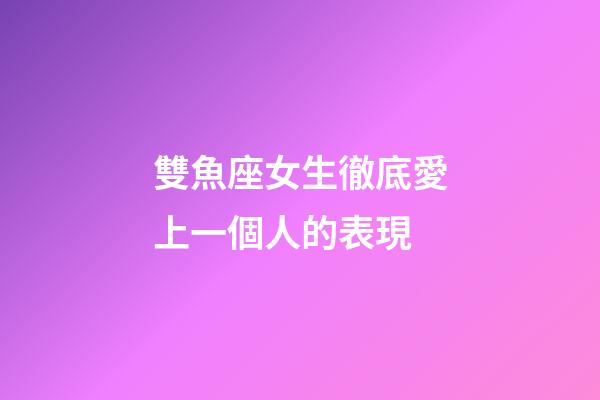雙魚座女生徹底愛上一個人的表現-第1張-星座運勢-玄機派