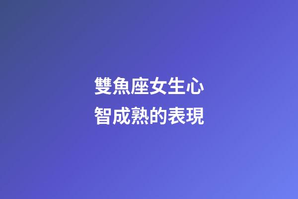 雙魚座女生心智成熟的表現-第1張-星座運勢-玄機派