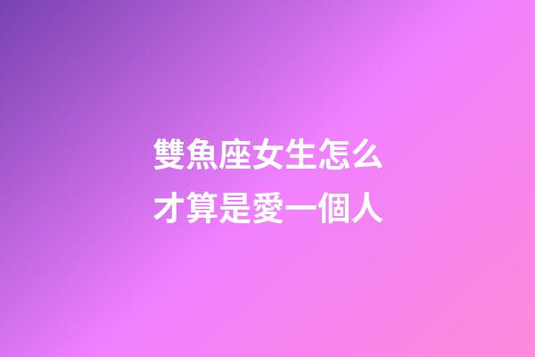 雙魚座女生怎么才算是愛一個人-第1張-星座運勢-玄機派