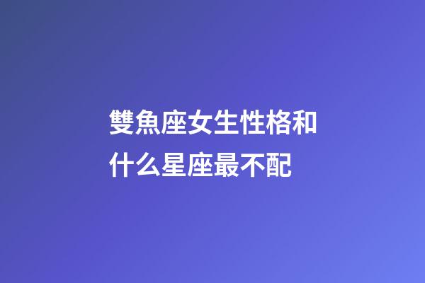 雙魚座女生性格和什么星座最不配-第1張-星座運勢-玄機派