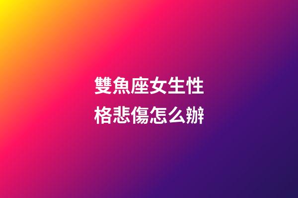 雙魚座女生性格悲傷怎么辦-第1張-星座運勢-玄機派