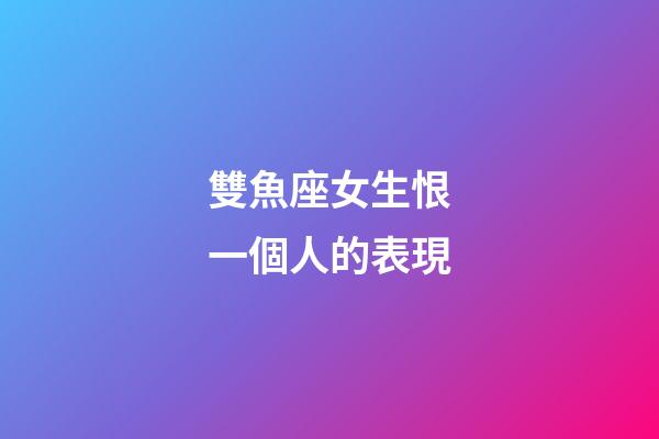 雙魚座女生恨一個人的表現-第1張-星座運勢-玄機派