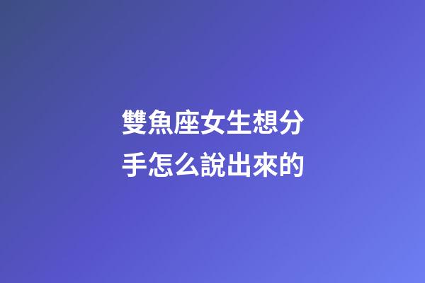 雙魚座女生想分手怎么說出來的-第1張-星座運勢-玄機派
