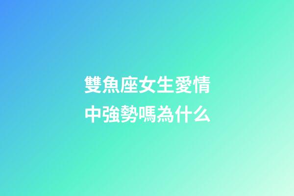雙魚座女生愛情中強勢嗎為什么-第1張-星座運勢-玄機派