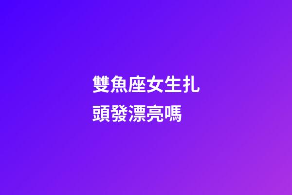 雙魚座女生扎頭發漂亮嗎-第1張-星座運勢-玄機派