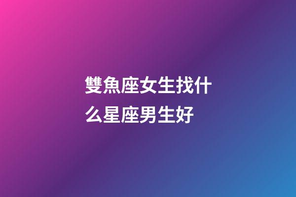 雙魚座女生找什么星座男生好-第1張-星座運勢-玄機派
