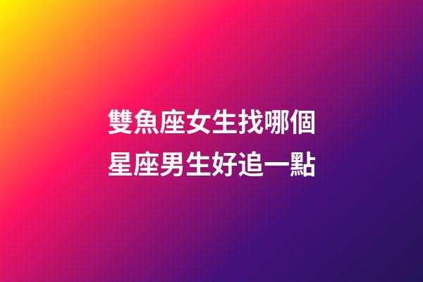 雙魚座女生找哪個星座男生好追一點-第1張-星座運勢-玄機派