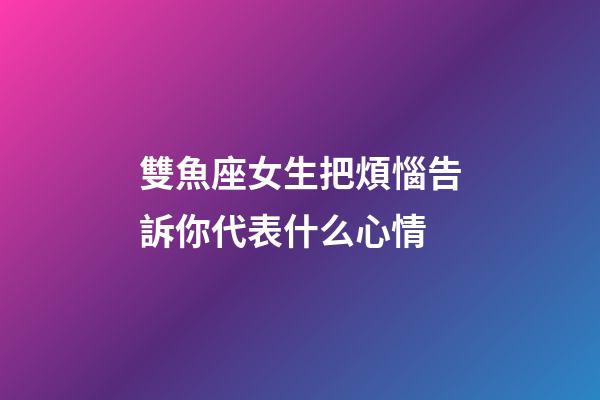 雙魚座女生把煩惱告訴你代表什么心情-第1張-星座運勢-玄機派
