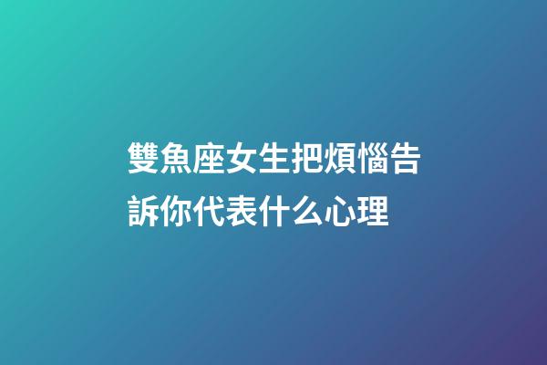 雙魚座女生把煩惱告訴你代表什么心理-第1張-星座運勢-玄機派