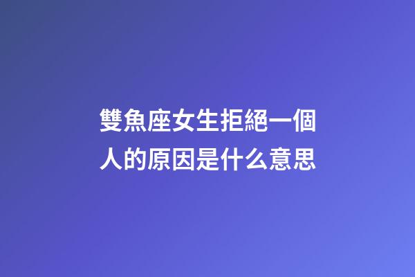 雙魚座女生拒絕一個人的原因是什么意思-第1張-星座運勢-玄機派