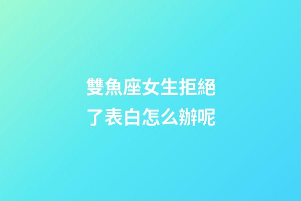 雙魚座女生拒絕了表白怎么辦呢-第1張-星座運勢-玄機派