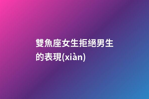 雙魚座女生拒絕男生的表現(xiàn)-第1張-星座運(yùn)勢-玄機(jī)派