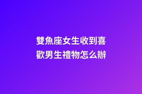 雙魚座女生收到喜歡男生禮物怎么辦-第1張-星座運勢-玄機派