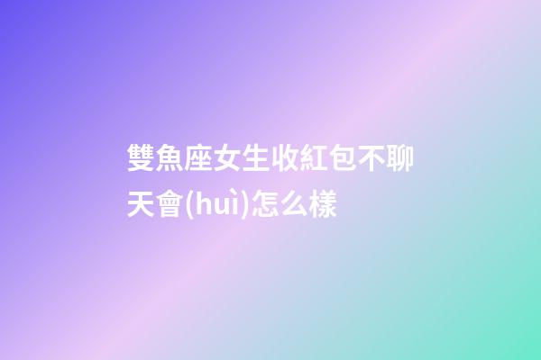雙魚座女生收紅包不聊天會(huì)怎么樣-第1張-星座運(yùn)勢(shì)-玄機(jī)派