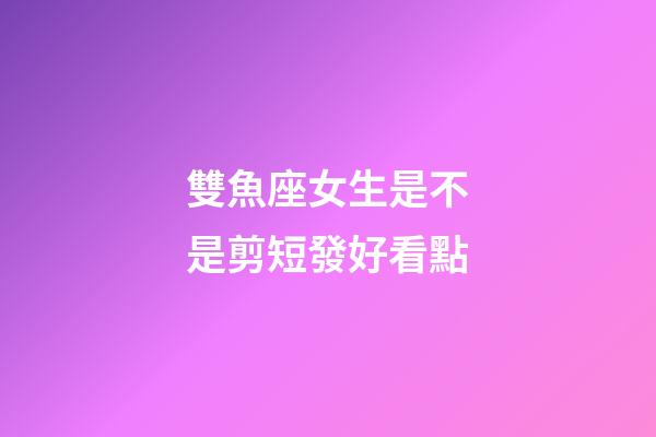 雙魚座女生是不是剪短發好看點-第1張-星座運勢-玄機派